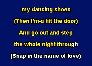my dancing shoes
(Then I'm-a hit the door)
And go out and step
the whole night through

(Snap in the name of love) I