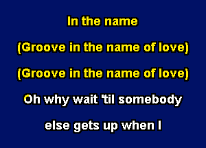 In the name
(Groove in the name of love)
(Groove in the name of love)

Oh why wait Til somebody

else gets up when I