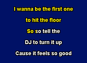 I wanna be the first one
to hit the floor
So so tell the

DJ to turn it up

Cause it feels so good