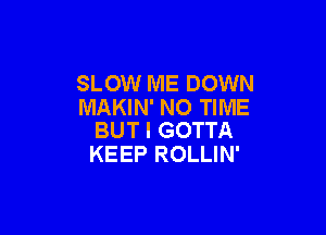 SLOW ME DOWN
MAKIN' NO TIME

BUT I GOTTA
KEEP ROLLIN'