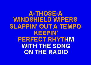 A-THOSE-A
WINDSHIELD WIPERS
SLAPPIN' OUTA TEMPO

KEEPIN'
PERFECT RHYTHM

WITH THE SONG
ON THE RADIO