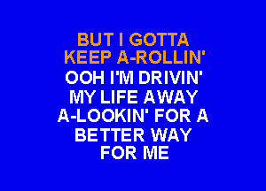 BUT I GOTTA
KEEP A-ROLLIN'

OOH I'M DRIVIN'

MY LIFE AWAY
A-LOOKIN' FOR A

BETTER WAY
FOR ME