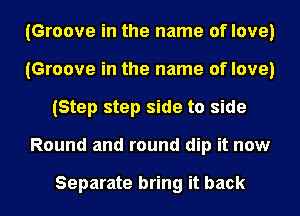 (Groove in the name of love)
(Groove in the name of love)
(Step step side to side
Round and round dip it now

Separate bring it back