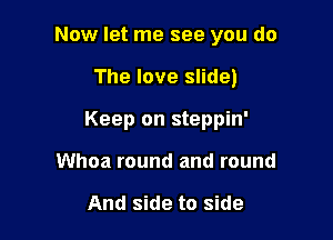 Now let me see you do

The love slide)
Keep on steppin'
Whoa round and round

And side to side