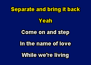 Separate and bring it back
Yeah
Come on and step

In the name of love

While we're living
