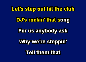 Let's step out hit the club
DJ's rockin' that song

For us anybody ask

Why we're steppin'

Tell them that