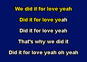 We did it for love yeah
Did it for love yeah
Did it for love yeah
That's why we did it

Did it for love yeah oh yeah