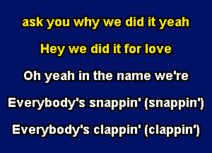 ask you why we did it yeah
Hey we did it for love
Oh yeah in the name we're
Everybody's snappin' (snappin')
Everybody's clappin' (clappin')
