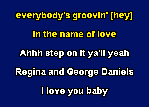 everybody's groovin' (hey)
In the name of love
Ahhh step on it ya'll yeah
Regina and George Daniels

I love you baby