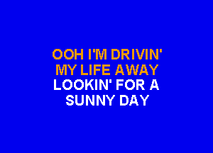 OOH I'M DRIVIN'
MY LIFE AWAY

LOOKIN' FOR A
SUNNY DAY