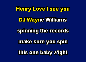 Henry Love I see you
DJ Wayne Williams
spinning the records

make sure you spin

this one baby a'ight