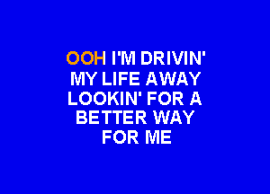 OOH I'M DRIVIN'
MY LIFE AWAY

LOOKIN' FOR A
BETTER WAY

FOR ME