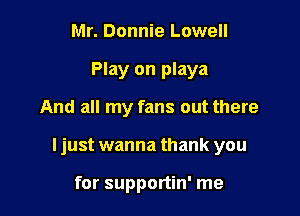 Mr. Donnie Lowell
Play on playa

And all my fans out there

ljust wanna thank you

for supportin' me