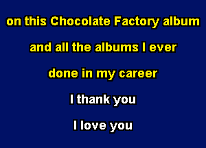 on this Chocolate Factory album

and all the albums I ever

done in my career

I thank you

I love you