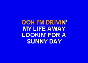 OOH I'M DRIVIN'
MY LIFE AWAY

LOOKIN' FOR A
SUNNY DAY