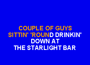 COUPLE 0F GUYS

SITTIN' 'ROUND DRINKIN'
DOWN AT

THE STARLIGHT BAR