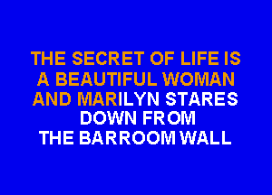 THE SECRET OF LIFE IS

A BEAUTIFUL WOMAN

AND MARILYN STARES
DOWN FROM

THE BARROOM WALL