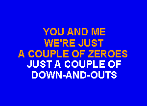 YOU AND ME
WE'RE JUST

A COUPLE OF ZEROES
JUST A COUPLE OF

DOWN-AND-OUTS