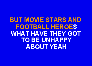 BUT MOVIE STARS AND

FOOTBALL HEROES

WHAT HAVE THEY GOT
TO BE UNHAPPY

ABOUT YEAH