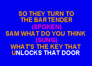 SO THEY TURN TO
THE BARTENDER

SAM WHAT DO YOU THINK

WHAT'S THE KEY THAT
UNLOCKS THAT DOOR