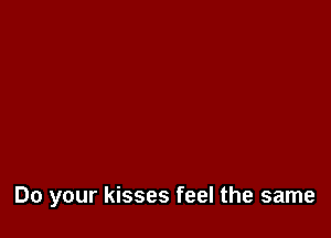 Do your kisses feel the same