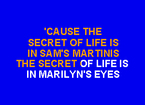 'CAUSE THE

SECRET OF LIFE IS

IN SAM'S MARTINIS
THE SECRET OF LIFE IS

IN MARILYN'S EYES