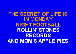 THE SECRET OF LIFE IS
IN MONDAY

NIGHT FOOTBALL
ROLLIN' STONES

RECORDS
AND MOM'S APPLE PIES