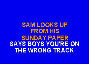 SAM LOOKS UP
FROM HIS

SUNDAY PAPER
SAYS BOYS YOU'RE ON

THE WRONG TRACK