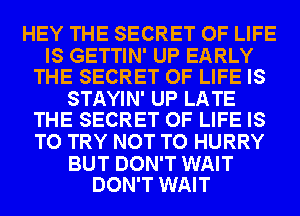 HEY THE SECRET OF LIFE

IS GETTIN' UP EARLY
THE SECRET OF LIFE IS

STAYIN' UP LATE
THE SECRET OF LIFE IS

TO TRY NOT TO HURRY

BUT DON'T WAIT
DON'T WAIT