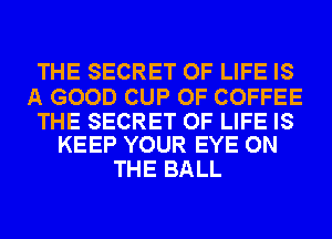 THE SECRET OF LIFE IS

A GOOD CUP OF COFFEE

THE SECRET OF LIFE IS
KEEP YOUR EYE ON

THE BALL