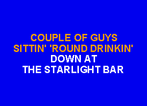 COUPLE OF GUYS
SITTIN' 'ROUND DRINKIN'

DOWN AT
THE STARLIGHT BAR