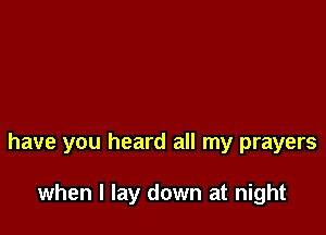 have you heard all my prayers

when I lay down at night