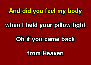 And did you feel my body

when I held your pillow tight

Oh if you came back

from Heaven