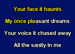 Your face it haunts

My once pleasant dreams

Your voice it chased away

All the sanity in me