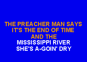 THE PREACHER MAN SAYS
IT'S THE END OF TIME

AND THE
MISSISSIPPI RIVER

SHE'S A-GOIN' DRY