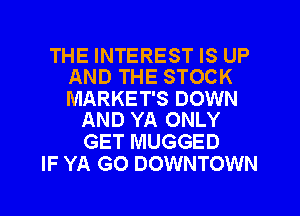 THE INTEREST IS UP
AND THE STOCK

MARKET'S DOWN
AND YA ONLY

GET MUGGED
IF YA GO DOWNTOWN