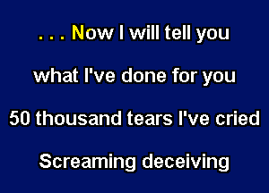 . . . Now I will tell you
what I've done for you

50 thousand tears I've cried

Screaming deceiving