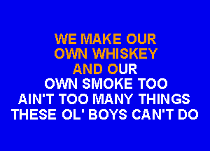 WE MAKE OUR
OWN WHISKEY

AND OUR
OWN SMOKE TOO

AIN'T TOO MANY THINGS
THESE OL' BOYS CAN'T DO
