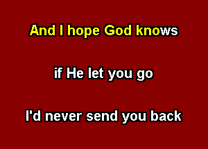 And I hope God knows

if He let you go

I'd never send you back