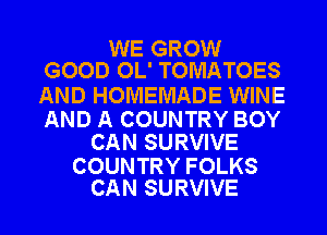 WE GROW
GOOD OL' TOMATOES

AND HOMEMADE WINE

AND A COUNTRY BOY
CAN SURVIVE

COUNTRY FOLKS
CAN SURVIVE