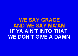 WE SAY GRACE
AND WE SAY MA'AM

IF YA AIN'T INTO THAT
WE DON'T GIVE A DAMN