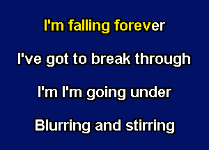 I'm falling forever
I've got to break through

I'm I'm going under

Blurring and stirring