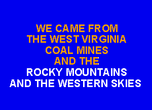 WE CAME FROM
THE WEST VIRGINIA

COAL MINES
AND THE

ROCKY MOUNTAINS
AND THE WESTERN SKIES