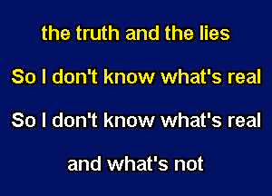 the truth and the lies

So I don't know what's real

So I don't know what's real

and what's not