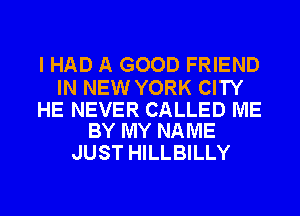 I HAD A GOOD FRIEND

IN NEW YORK CITY

HE NEVER CALLED ME
BY MY NAME

JUST HILLBILLY