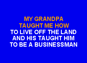 MY GRANDPA

TAUGHT ME HOW

TO LIVE OFF THE LAND
AND HIS TAUGHT HIM

TO BE A BUSINESSMAN