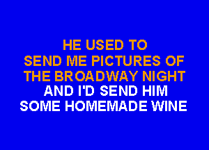 HE USED TO

SEND ME PICTURES OF

THE BROADWAY NIGHT
AND I'D SEND HIM

SOME HOMEMADE WINE