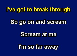 I've got to break through

80 go on and scream
Scream at me

I'm so far away