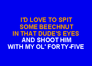 I'D LOVE TO SPIT

SOME BEECHNUT

IN THAT DUDE'S EYES
AND SHOOT HIM

WITH MY OL' FORTY-FIVE