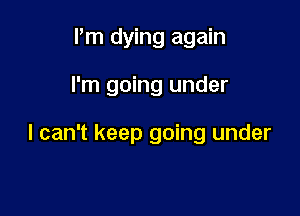 Pm dying again

I'm going under

I can't keep going under